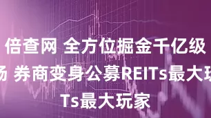 倍查网 全方位掘金千亿级市场 券商变身公募REITs最大玩家