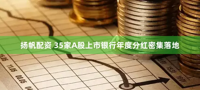 扬帆配资 35家A股上市银行年度分红密集落地