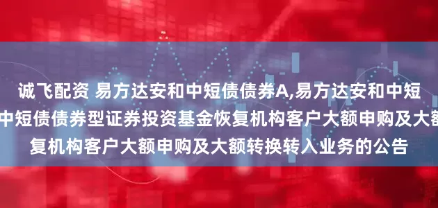 诚飞配资 易方达安和中短债债券A,易方达安和中短债债券C: 易方达安和中短债债券型证券投资基金恢复机构客户大额申购及大额转换转入业务的公告