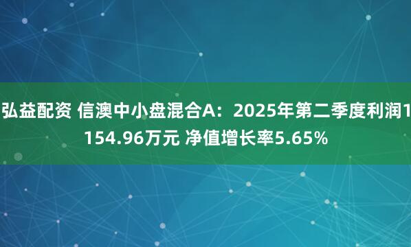弘益配资 信澳中小盘混合A：2025年第二季度利润1154.96万元 净值增长率5.65%