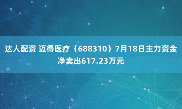 达人配资 迈得医疗（688310）7月18日主力资金净卖出617.23万元