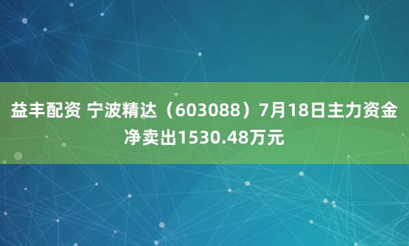 益丰配资 宁波精达（603088）7月18日主力资金净卖出1530.48万元