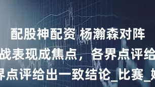 配股神配资 杨瀚森对阵火箭！第四战表现成焦点，各界点评给出一致结论_比赛_媒体_1