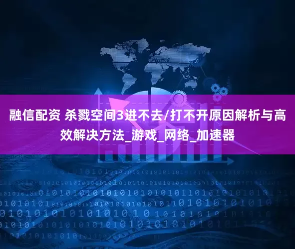 融信配资 杀戮空间3进不去/打不开原因解析与高效解决方法_游戏_网络_加速器