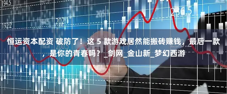 恒运资本配资 破防了！这 5 款游戏居然能搬砖赚钱，最后一款，是你的青春吗？_剑网_金山新_梦幻西游