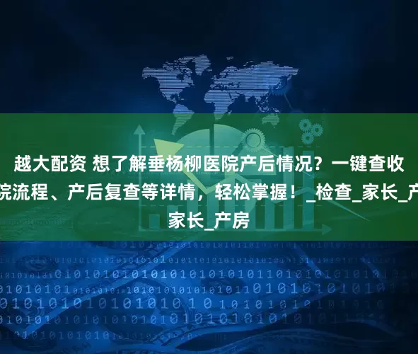 越大配资 想了解垂杨柳医院产后情况？一键查收出院流程、产后复查等详情，轻松掌握！_检查_家长_产房