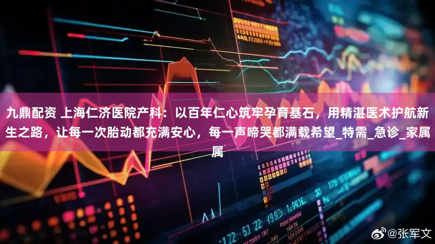 九鼎配资 上海仁济医院产科：以百年仁心筑牢孕育基石，用精湛医术护航新生之路，让每一次胎动都充满安心，每一声啼哭都满载希望_特需_急诊_家属