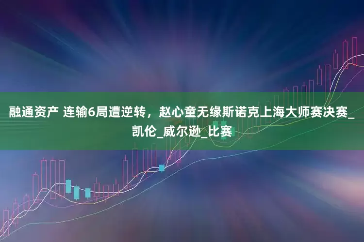 融通资产 连输6局遭逆转，赵心童无缘斯诺克上海大师赛决赛_凯伦_威尔逊_比赛