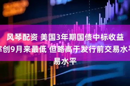 风琴配资 美国3年期国债中标收益率创9月来最低 但略高于发行前交易水平