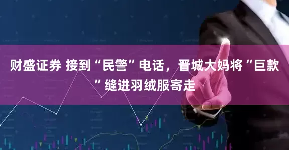 财盛证券 接到“民警”电话，晋城大妈将“巨款”缝进羽绒服寄走