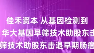 佳禾资本 从基因检测到成功手术  华大基因早筛技术助股东击退早期肠癌