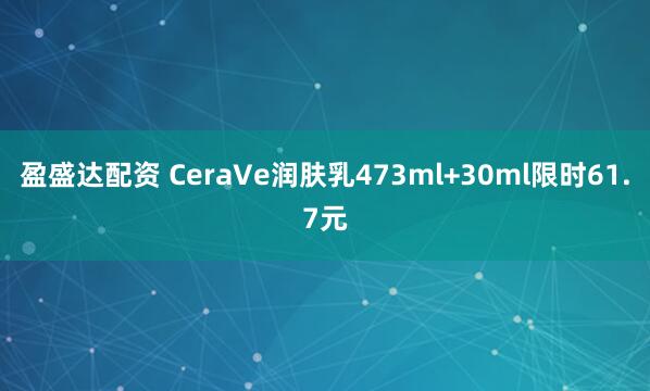 盈盛达配资 CeraVe润肤乳473ml+30ml限时61.7元