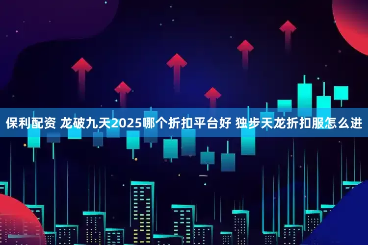 保利配资 龙破九天2025哪个折扣平台好 独步天龙折扣服怎么进