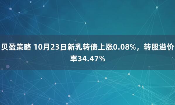 贝盈策略 10月23日新乳转债上涨0.08%，转股溢价率34.47%