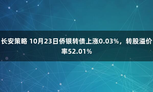 长安策略 10月23日侨银转债上涨0.03%，转股溢价率52.01%