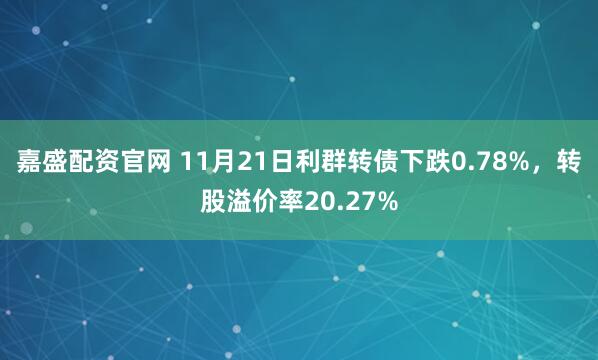 嘉盛配资官网 11月21日利群转债下跌0.78%，转股溢价率20.27%