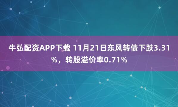 牛弘配资APP下载 11月21日东风转债下跌3.31%，转股溢价率0.71%