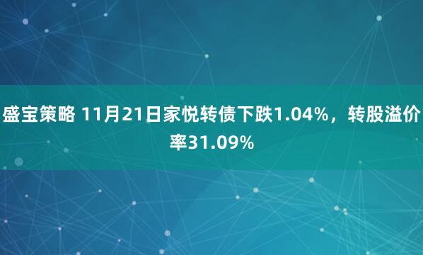 盛宝策略 11月21日家悦转债下跌1.04%，转股溢价率31.09%