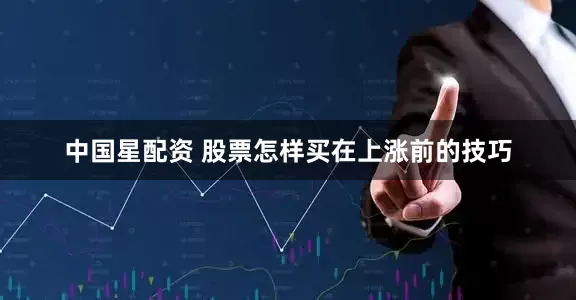 中国星配资 股票怎样买在上涨前的技巧
