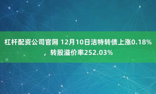 杠杆配资公司官网 12月10日洁特转债上涨0.18%，转股溢价率252.03%