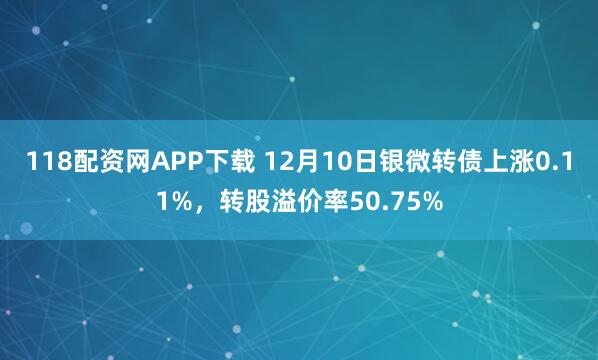 118配资网APP下载 12月10日银微转债上涨0.11%，转股溢价率50.75%