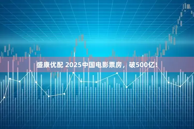 盛康优配 2025中国电影票房，破500亿！