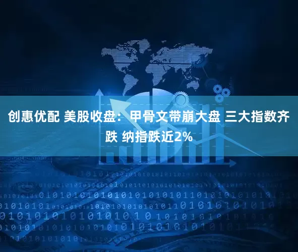 创惠优配 美股收盘：甲骨文带崩大盘 三大指数齐跌 纳指跌近2%