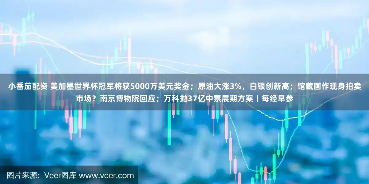 小番茄配资 美加墨世界杯冠军将获5000万美元奖金；原油大涨3%，白银创新高；馆藏画作现身拍卖市场？南京博物院回应；万科抛37亿中票展期方案丨每经早参