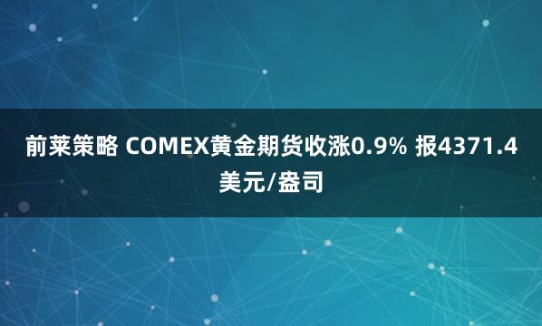 前莱策略 COMEX黄金期货收涨0.9% 报4371.4美元/盎司