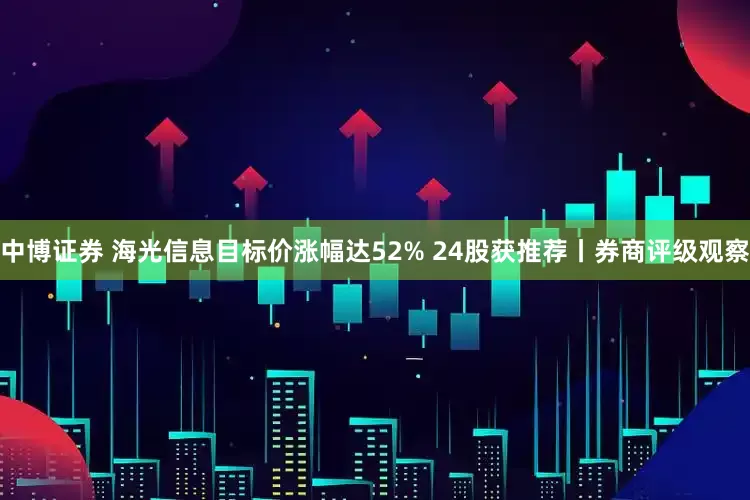 中博证券 海光信息目标价涨幅达52% 24股获推荐丨券商评级观察