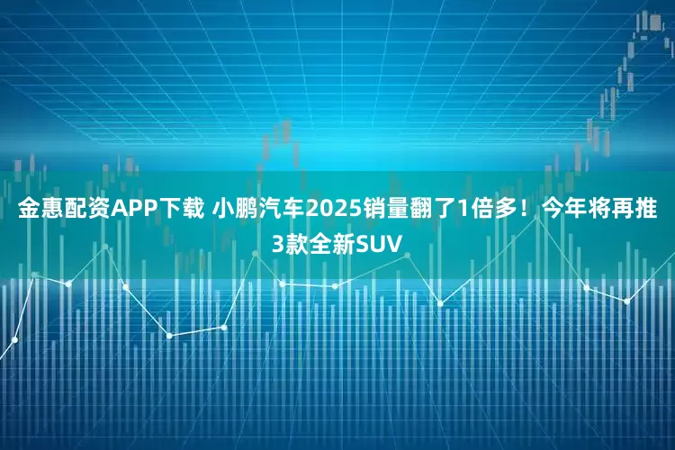 金惠配资APP下载 小鹏汽车2025销量翻了1倍多！今年将再推3款全新SUV