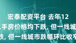 宏泰配资平台 去年12月70城二手房价格均下跌, 但一线城市跌幅环比收窄