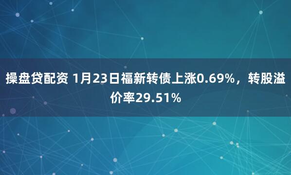 操盘贷配资 1月23日福新转债上涨0.69%，转股溢价率29.51%