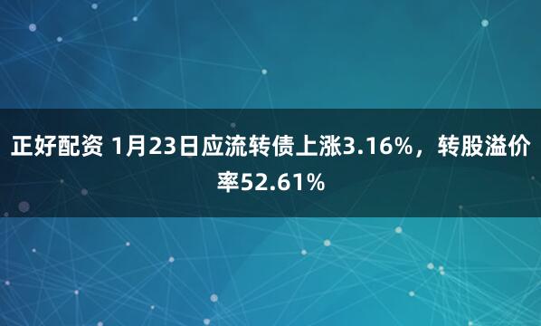 正好配资 1月23日应流转债上涨3.16%,转股溢价率52.61%