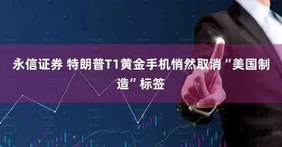 永信证券 特朗普T1黄金手机悄然取消“美国制造”标签