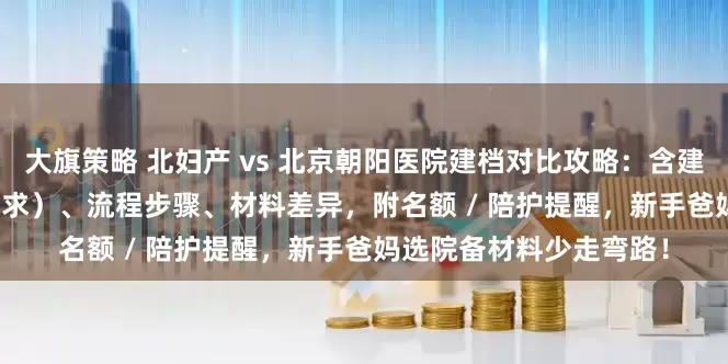大旗策略 北妇产 vs 北京朝阳医院建档对比攻略：含建档条件（孕周 / B 超要求）、流程步骤、材料差异，附名额 / 陪护提醒，新手爸妈选院备材料少走弯路！